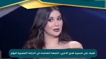 تعرف على مسيرة هدى الإتربي: النجمة الصاعدة في الدراما المصرية اليوم